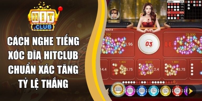 Cách Nghe Tiếng Xóc Đĩa Hitclub Chuẩn Xác Tăng Tỷ Lệ Thắng